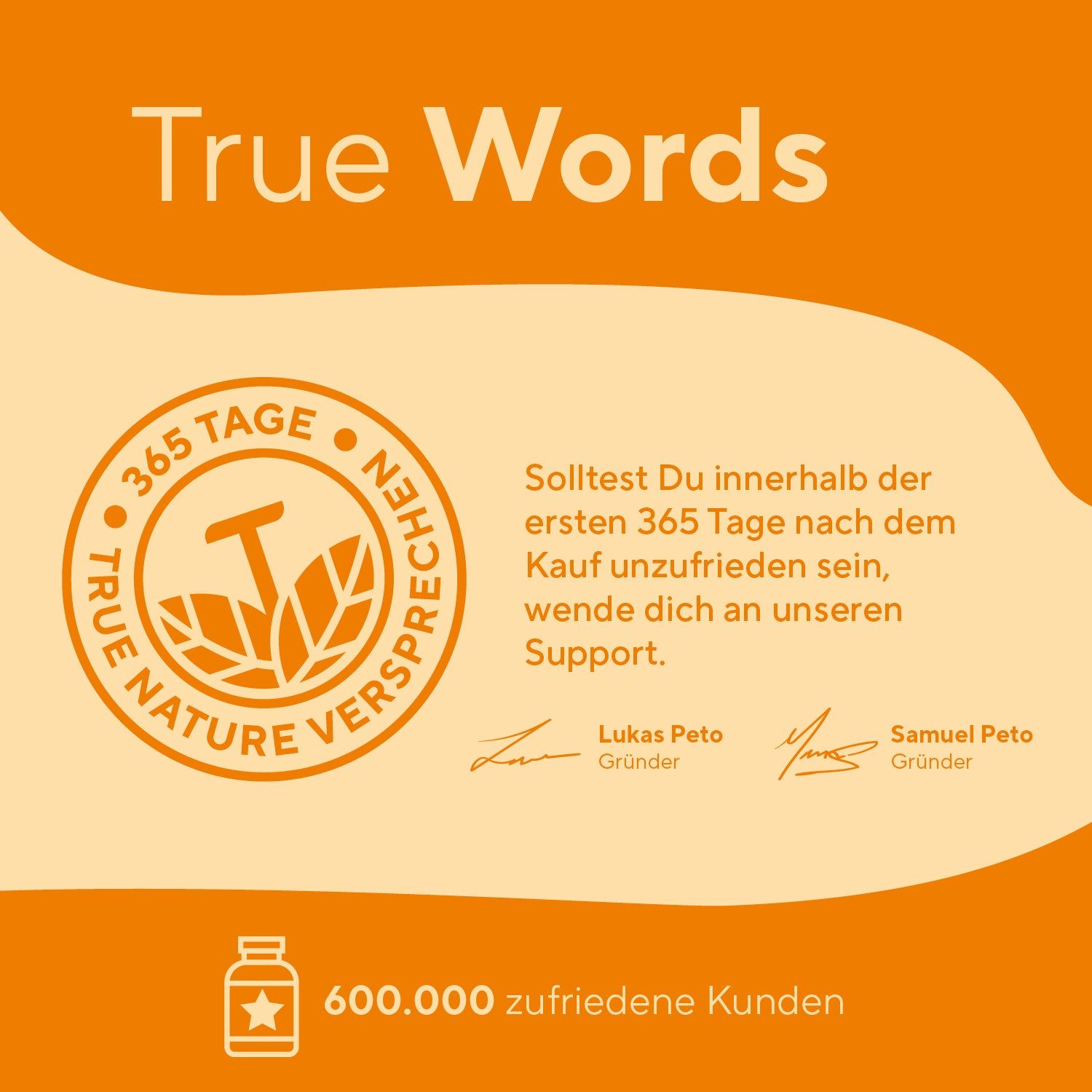 TRUE NATURE® Logo. Text: 365 Tage Versprechen. Solltest Du unzufrieden sein, wende Dich an unseren Support. 600.000 zufriedene Kunden.