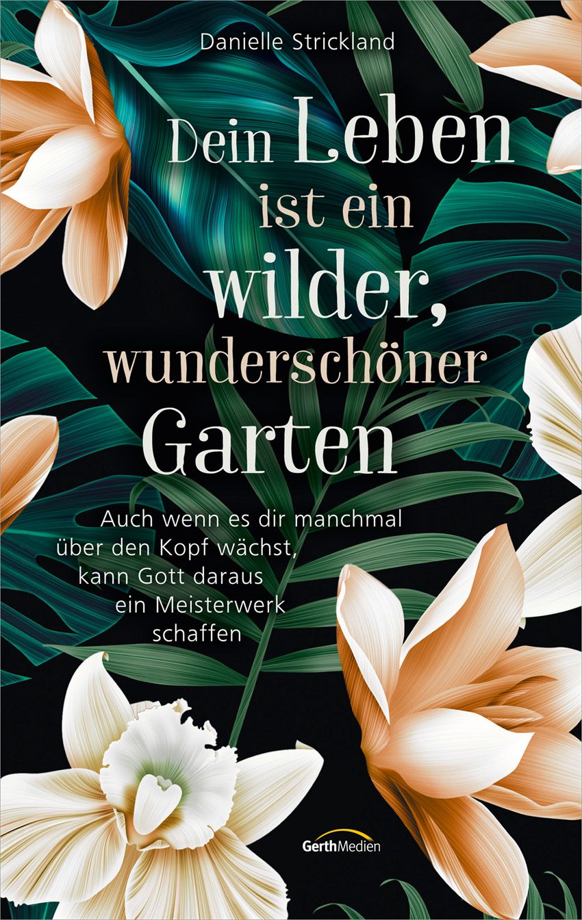 Buchcover mit floralem Design. Titel: Dein Leben ist ein wilder, wunderschöner Garten. Autor: Danielle Strickland. Verlag: GerthMedien.
