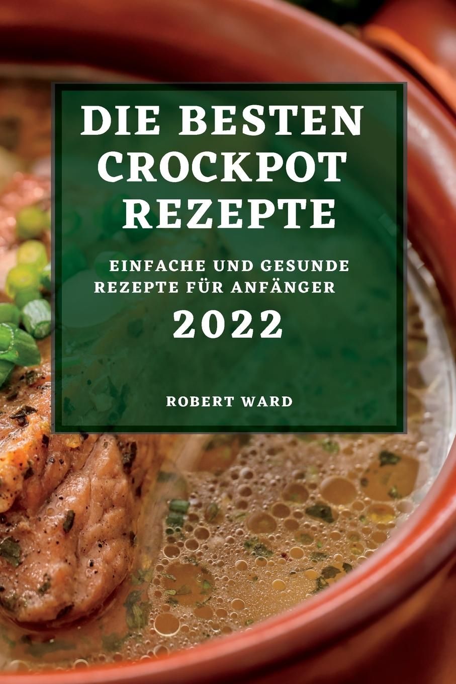 DIE BESTEN CROCKPOT REZEPTE 2022 EINFACHE UND GESUNDE REZEPTE FÜR ANFÄNGER