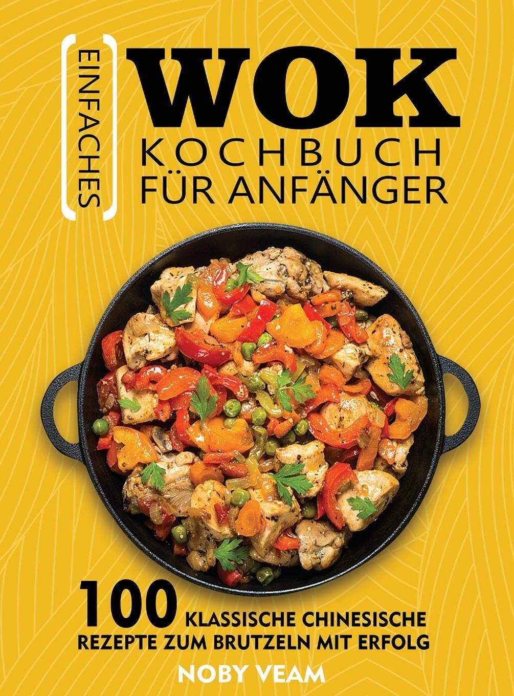 Einfaches Wok Kochbuch für Anfänger 100 Klassische Chinesische Rezepte Zum Brutzeln Mit Erfolg