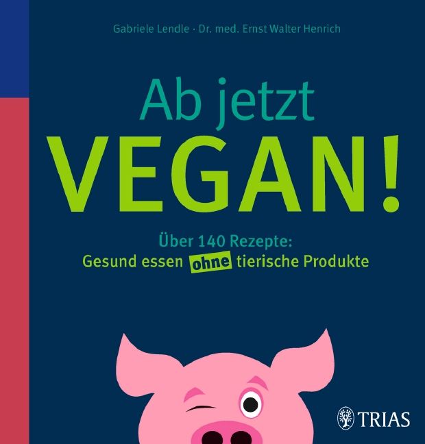 Buchcover mit Titel "Ab jetzt VEGAN!". Über 140 Rezepte. Autor: Gabriele Lendle, Dr. med. Ernst Walter Henrich. Verlag TRIAS. Schwein-Illustration.