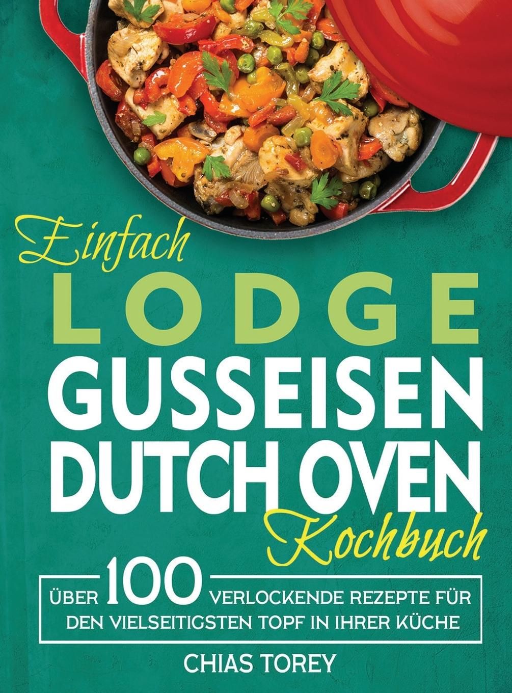 Einfach Lodge Gusseisen Dutch Oven Kochbuch Über 100 verlockende Rezepte für den vielseitigsten T...