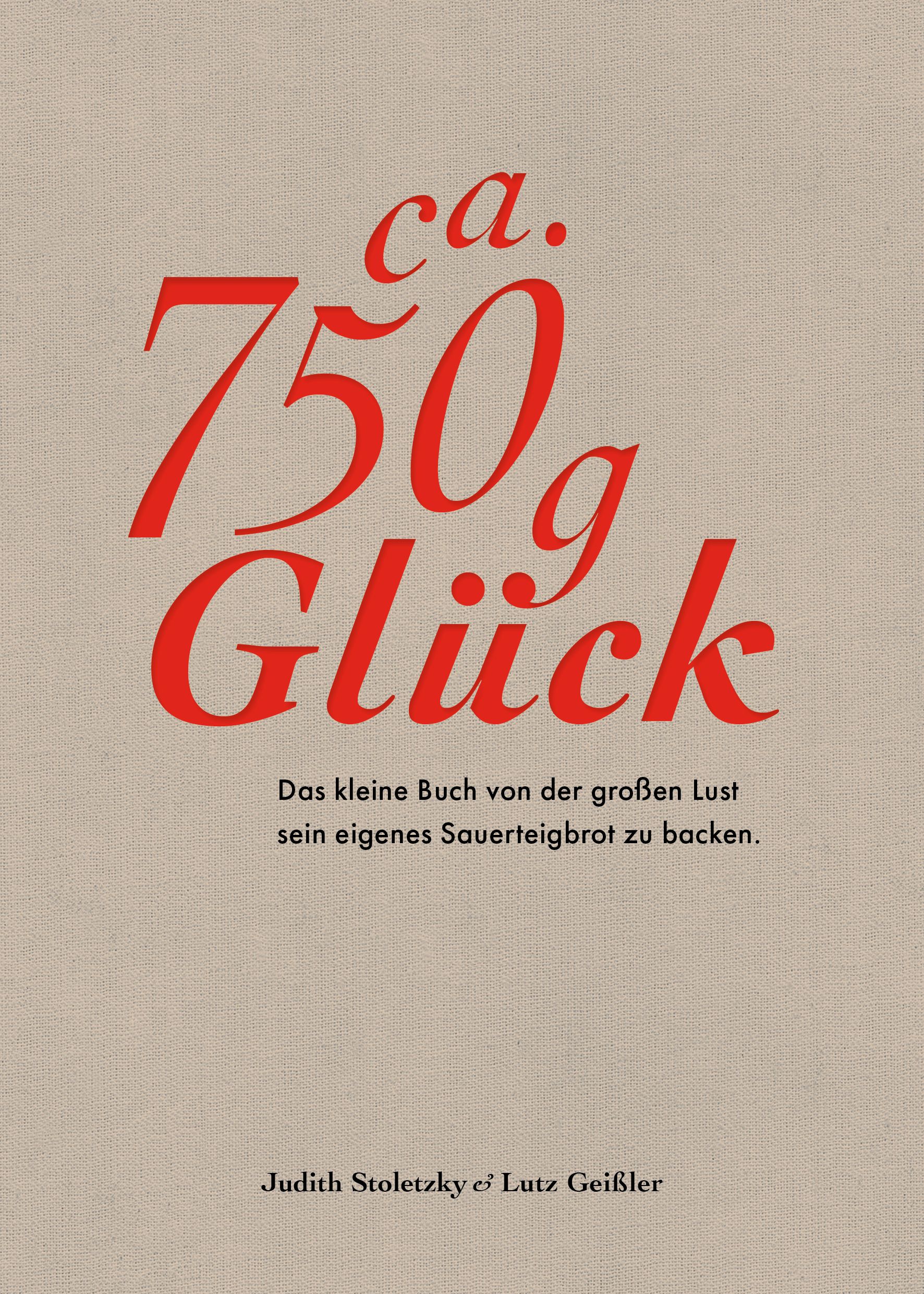Buchcover mit roter Schrift: ca. 750 g Glück. Titel: Das kleine Buch von der großen Lust sein eigenes Sauerteigbrot zu backen. Autoren: Judith Stoletzky & Lutz Geißler.