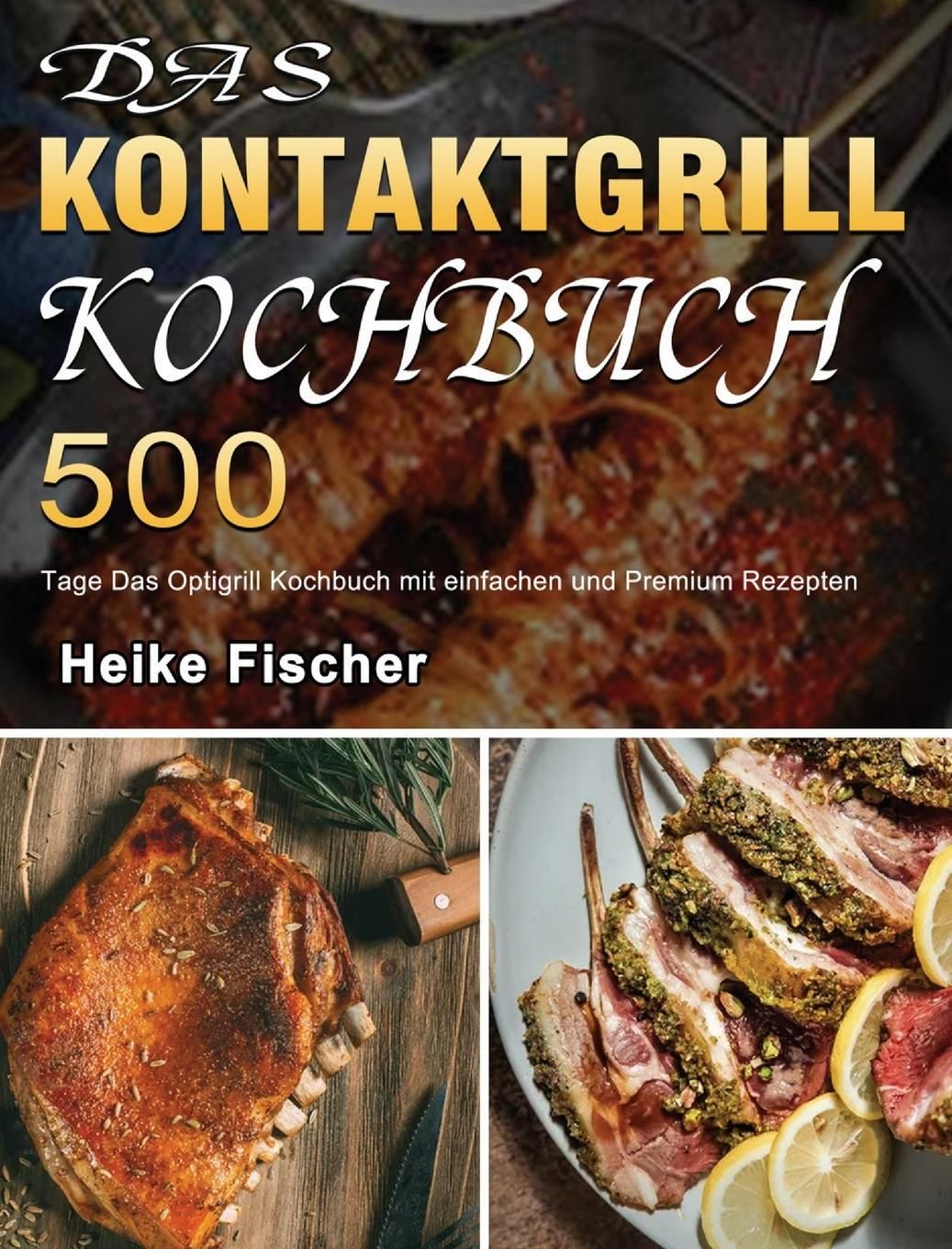Das Kontaktgrill Kochbuch 500 Tage Das Optigrill Kochbuch mit einfachen und Premium Rezepten