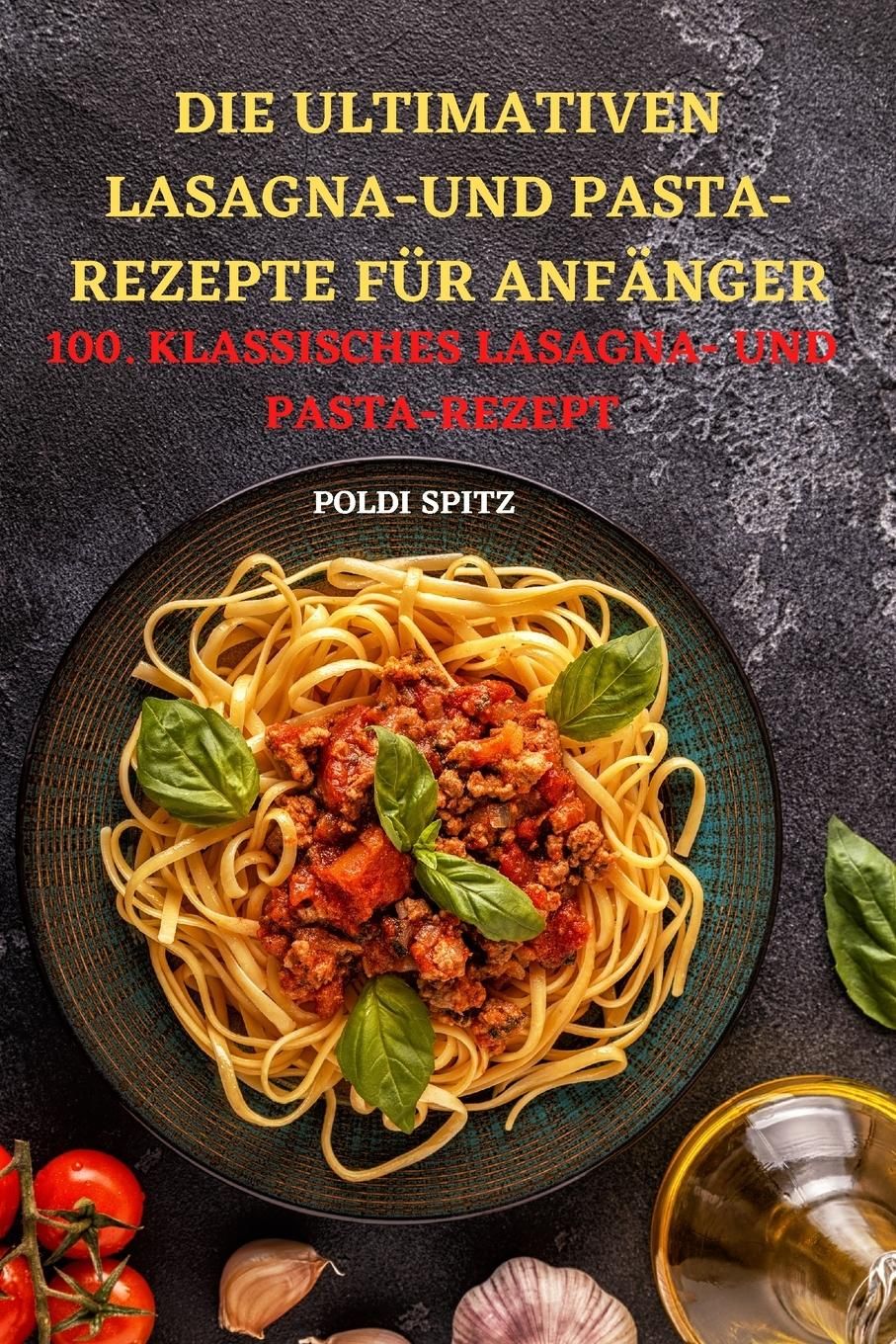 DIE ULTIMATIVEN LASAGNAUND PASTA-REZEPTE FÜR  ANFÄNGER 100. KLASSISCHES LASAGNA- UND  PASTA-REZEP...