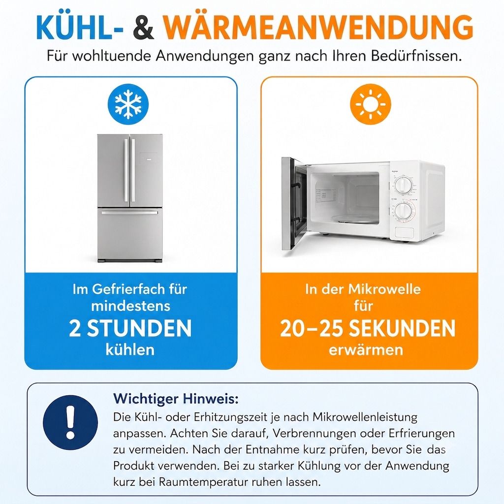 Kühl- und Wärmeanwendung: Im Gefrierfach für 2 Stunden kühlen oder in der Mikrowelle für 20-25 Sekunden erwärmen.