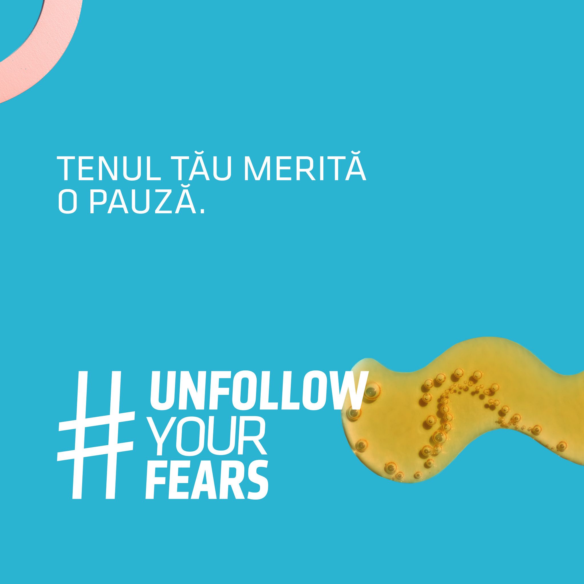 Text auf blauem Hintergrund: Tenul tău merită o pauză. #UNFOLLOW YOUR FEARS. Gelbe Flüssigkeit mit Blasen.
