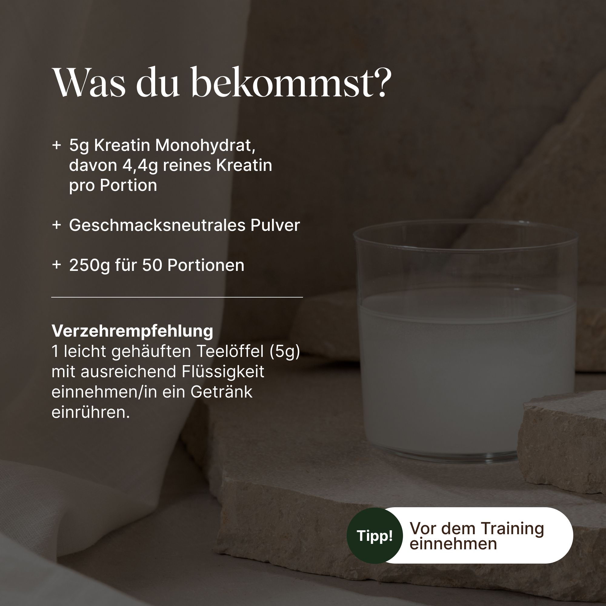 Glas mit Flüssigkeit. Text: +5g Kreatin Monohydrat, 4,4g reines Kreatin pro Portion, geschmacksneutrales Pulver, 250g für 50 Portionen. Einnahmeempfehlung.