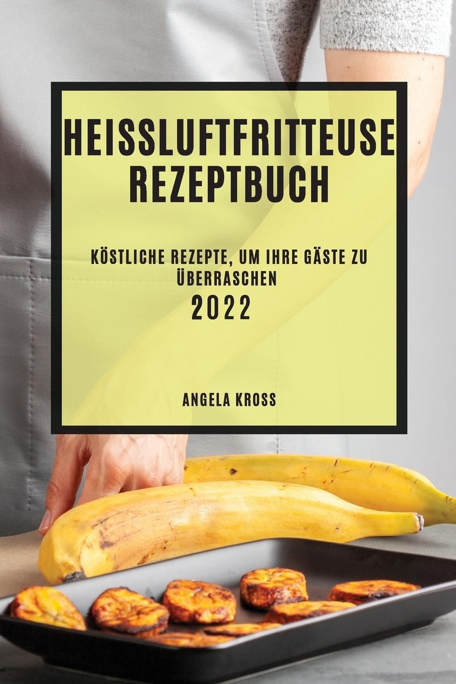 HEIßLUFTFRITTEUSE  REZEPTBUCH 2022 KÖSTLICHE REZEPTE, UM IHRE GÄSTE ZU ÜBERRASCHEN