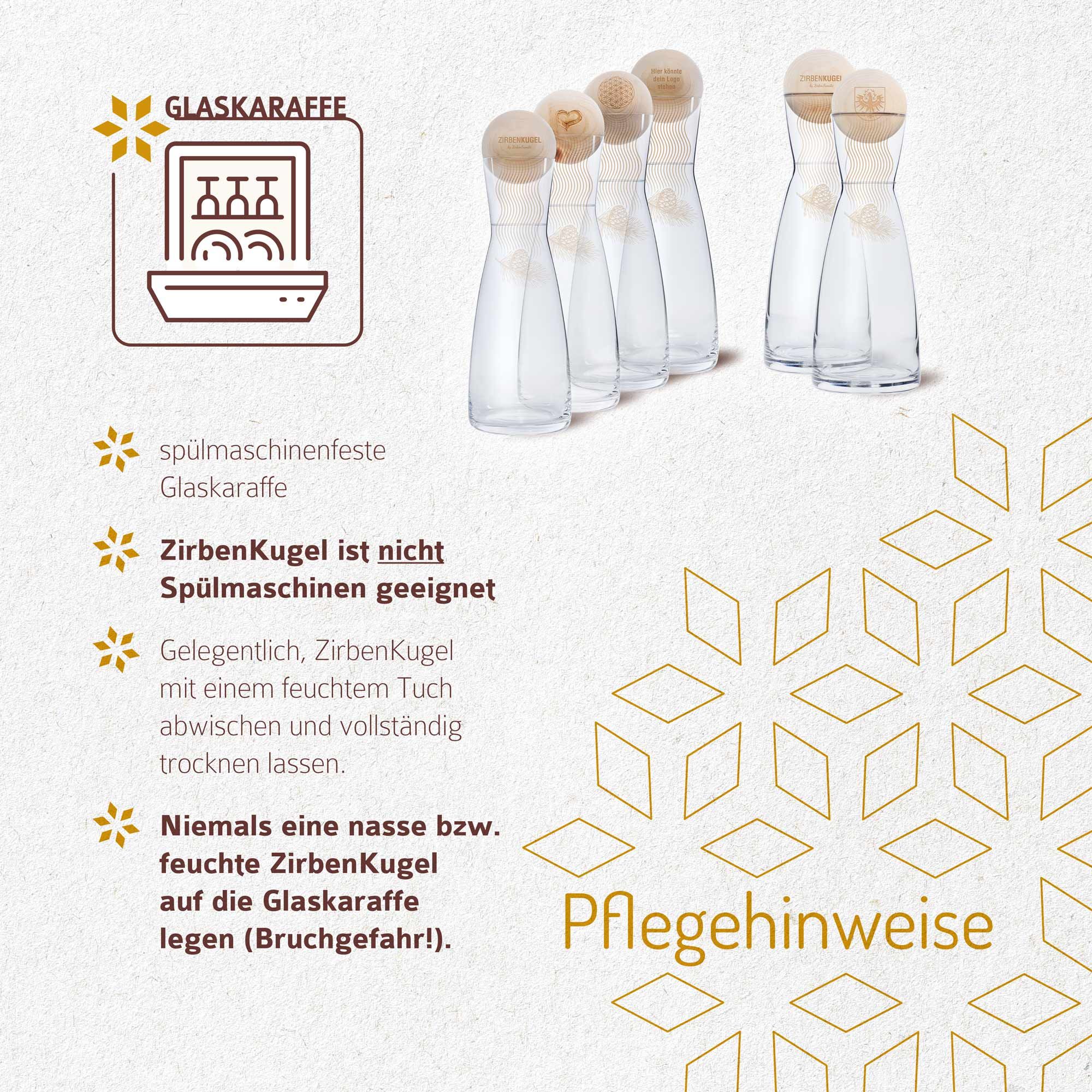 Glaskaraffen mit Zirbenkugeln. Pflegehinweise: spülmaschinenfeste Karaffe, Zirbenkugel nicht spülmaschinengeeignet, Reinigung mit feuchtem Tuch.