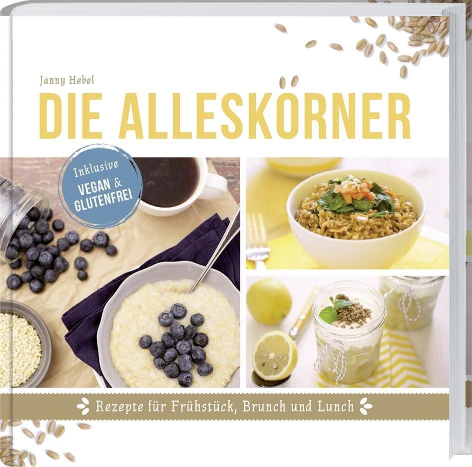 Die Alleskörner Rezepte für Frühstück, Brunch und Lunch. Inklusive Vegan & Glutenfrei