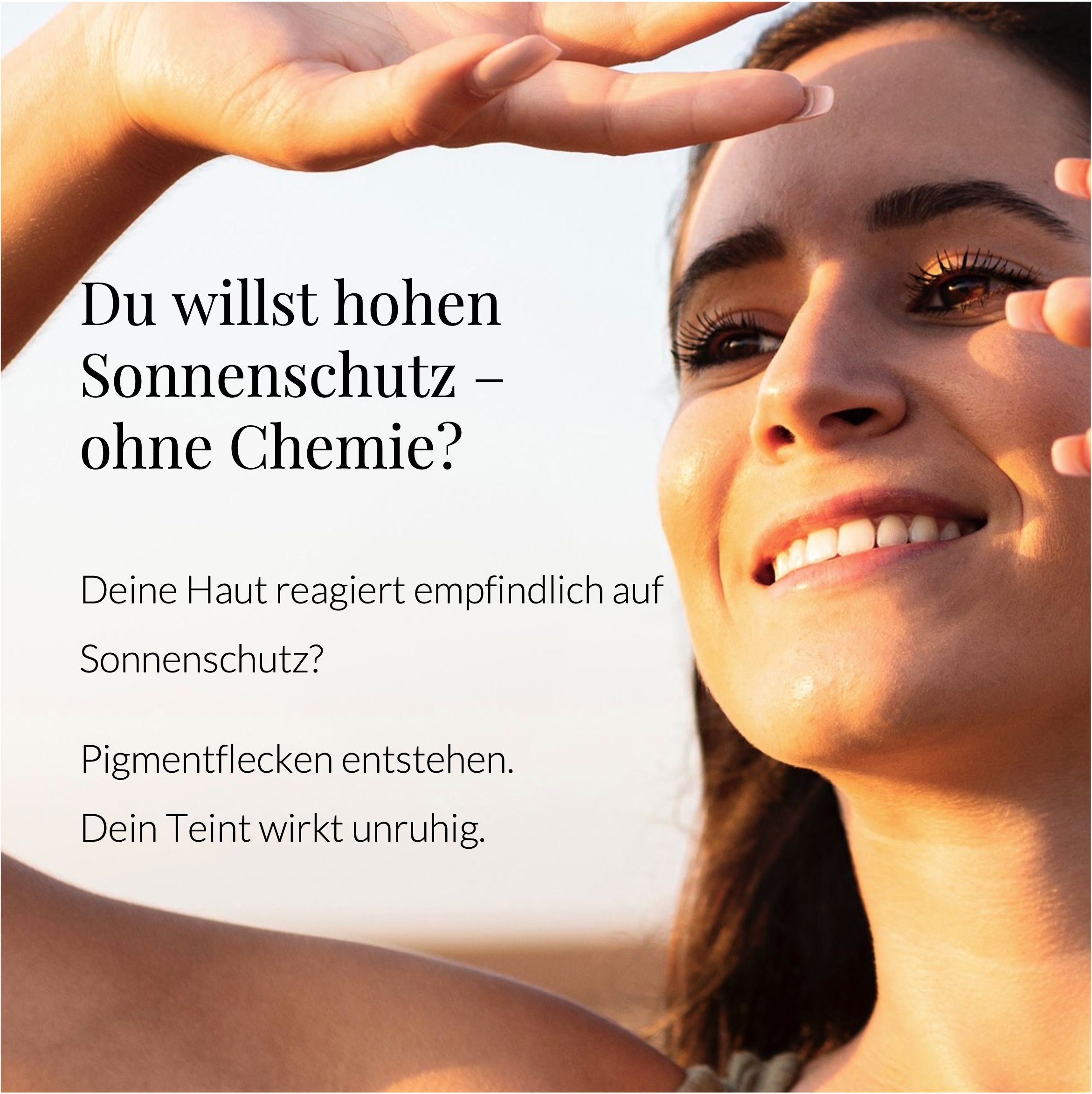 Frau hält Hand über Augen. Text: Hoher Sonnenschutz ohne Chemie? Empfindliche Haut? Pigmentflecken? Unruhiger Teint?