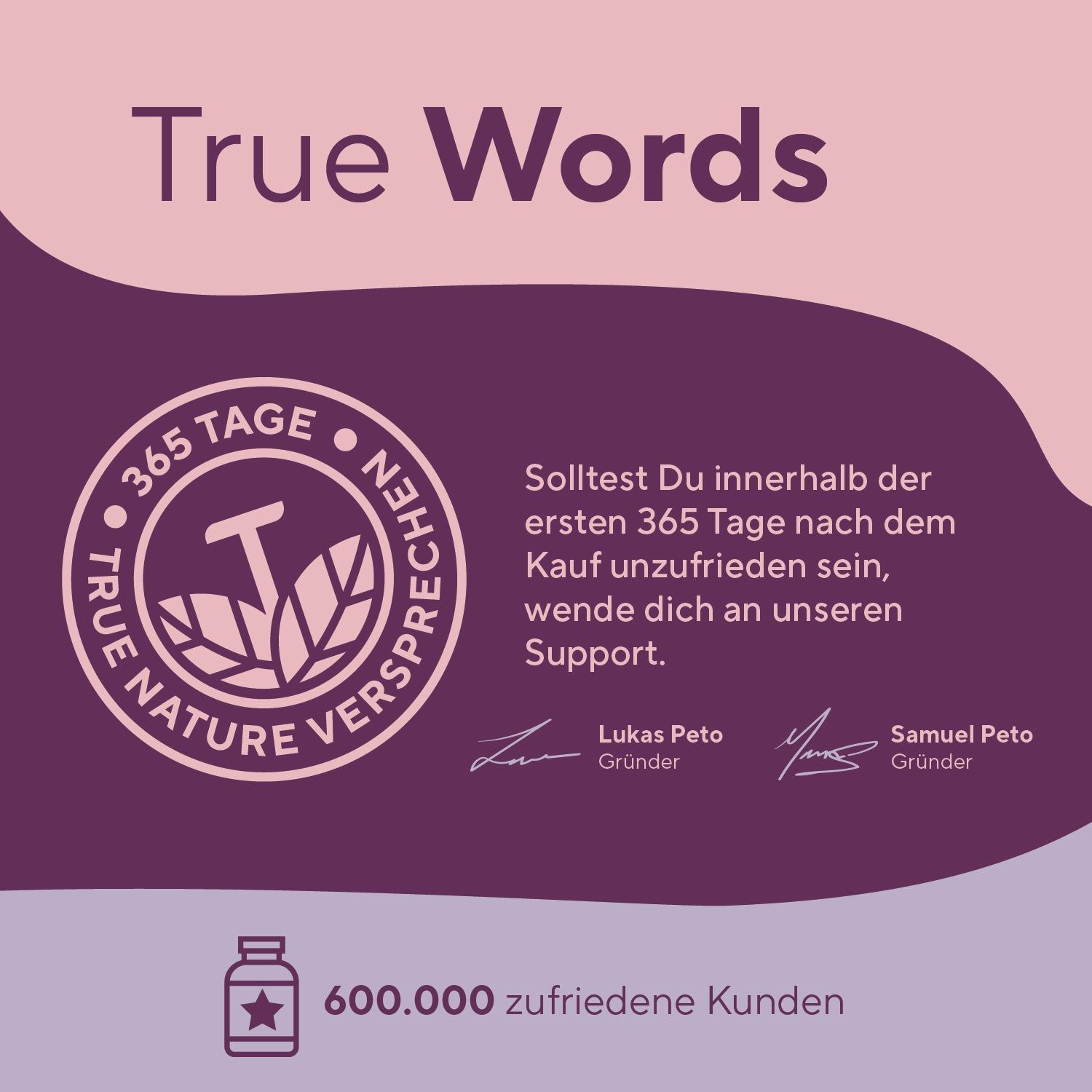 Logo TRUE NATURE. Text: 365 Tage Versprechen. 600.000 zufriedene Kunden. Unterschriften der Gründer.
