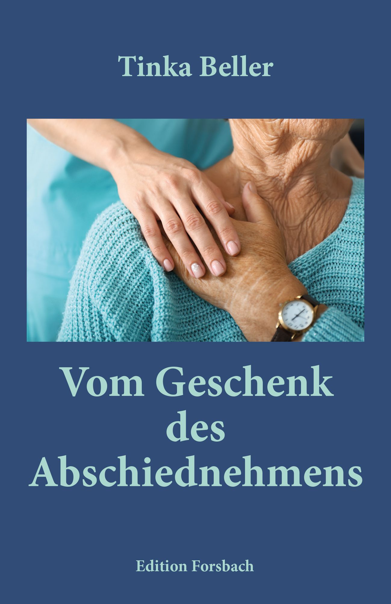 Buchcover mit Titel "Vom Geschenk des Abschiednehmens". Hände halten ältere Person. Autor: Tinka Beller, Verlag: Edition Forsbach.