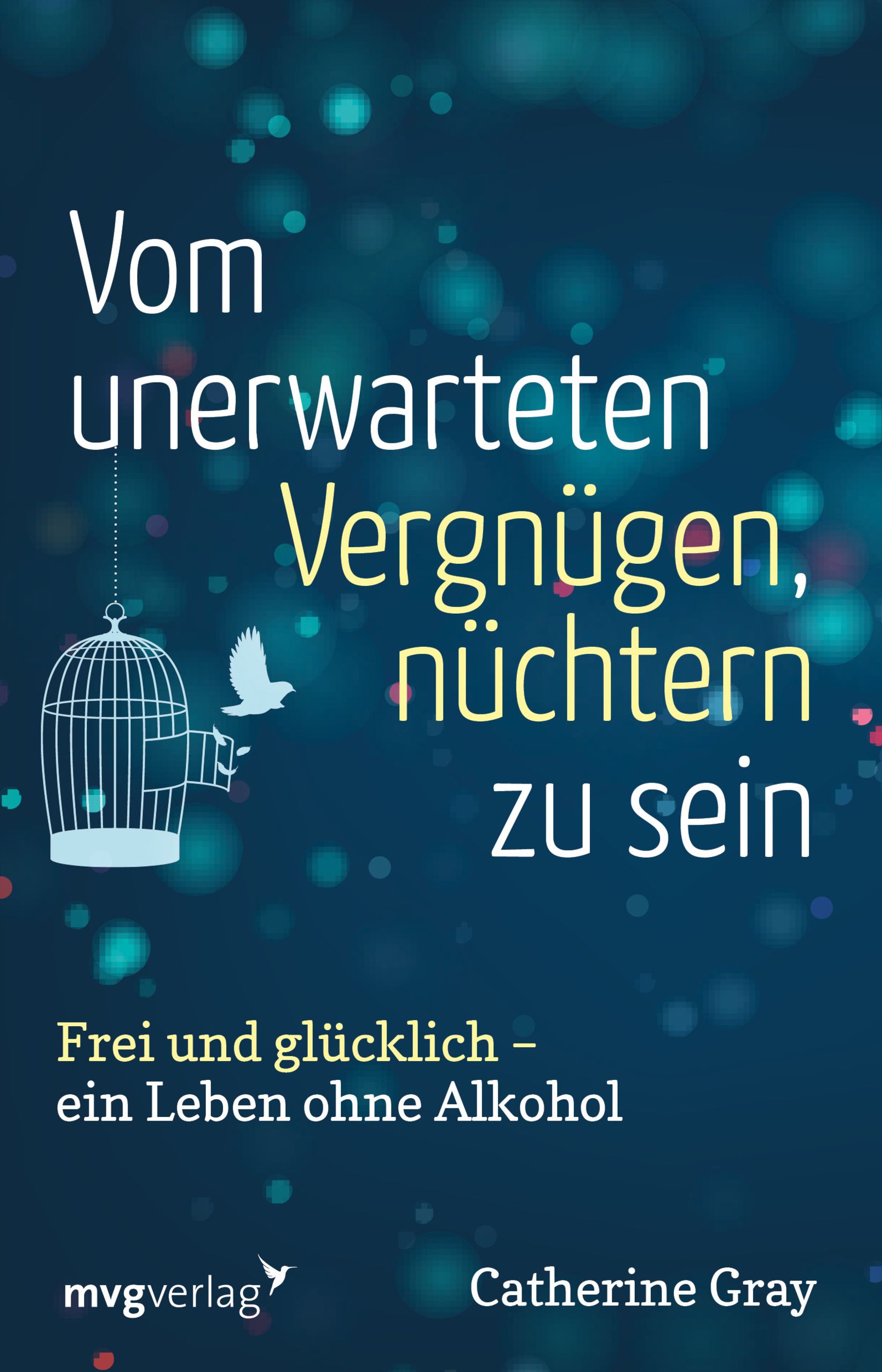 Buchcover mit Titel: Vom unerwarteten Vergnügen, nüchtern zu sein. Käfig, Vogel, Schriftzug. Autorin: Catherine Gray. Verlag: mvgverlag.