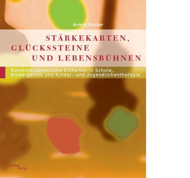 Buchcover mit Titel: Stärkekarten, Glückssteine und Lebensbühnen. Autor: Armin Kaster. Untertitel: Kunsttherapeutische Einheiten in Schule, Kindergarten und Kinder- und Jugendlichentherapie.