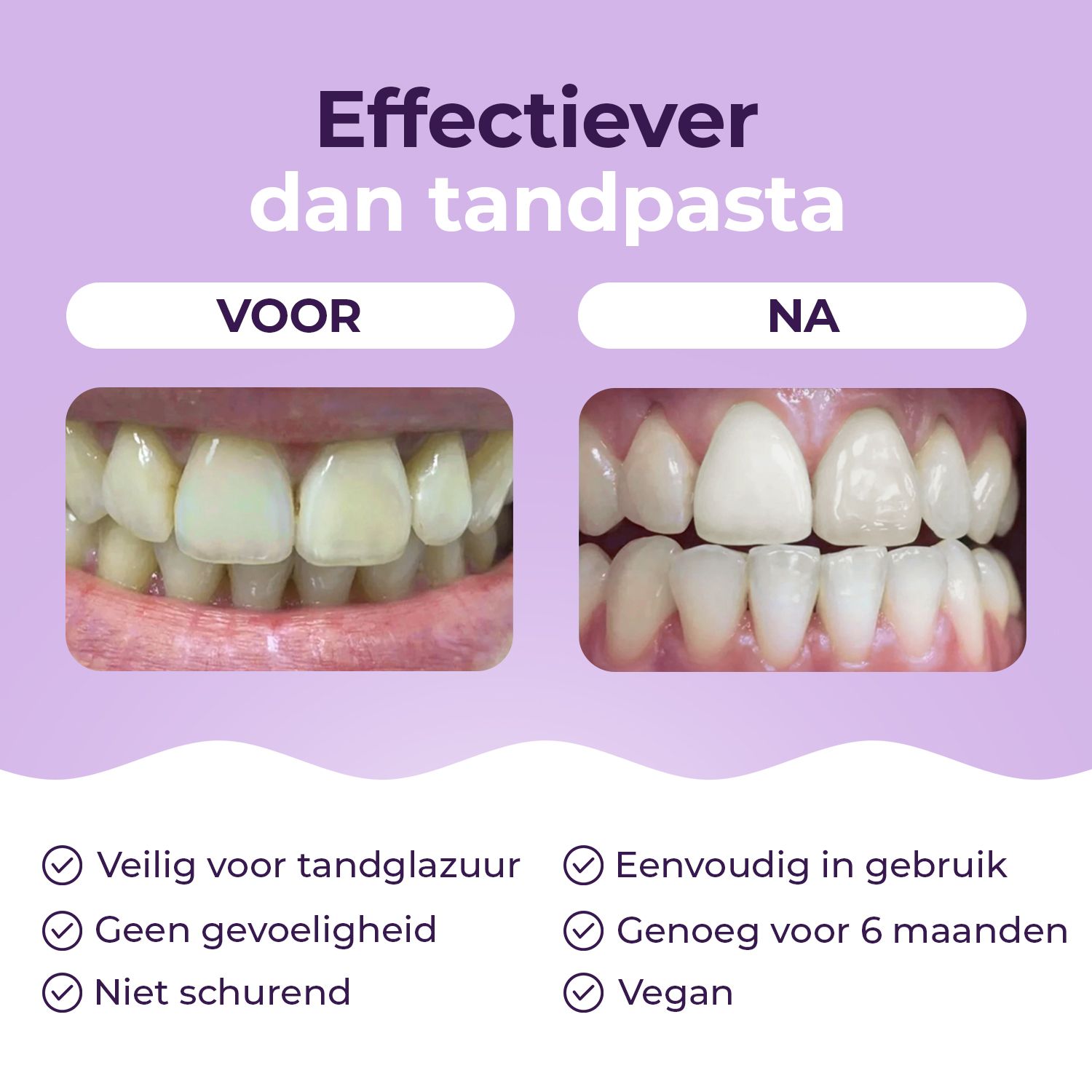 Voor-na-vergelijking van tanden. Tekst: Veilig voor glazuur, geen gevoeligheid, niet schurend, veganistisch.