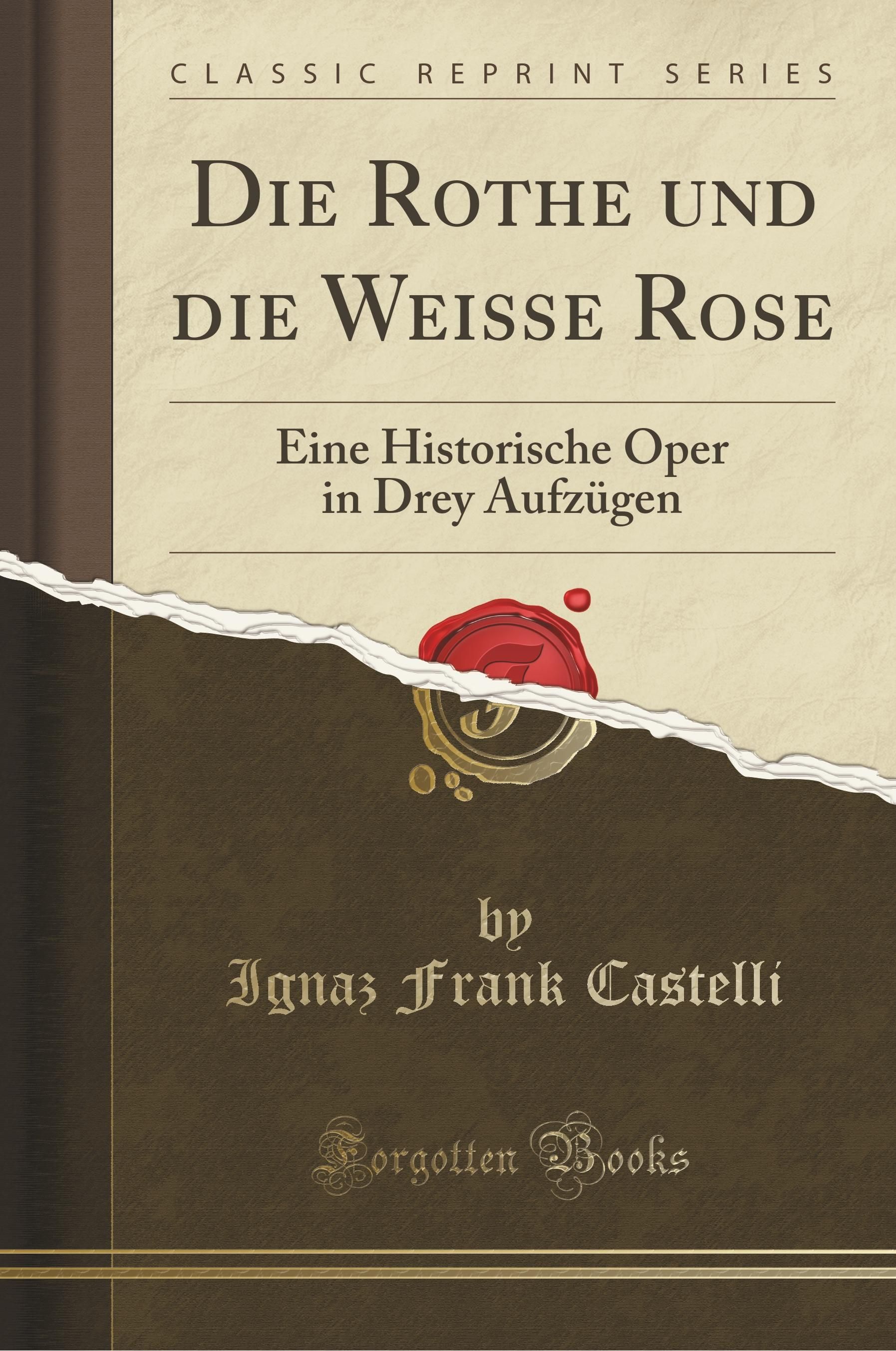 Castelli, I: Rothe und die Weisse Rose Eine Historische Oper in Drey Aufzügen (Classic Reprint)