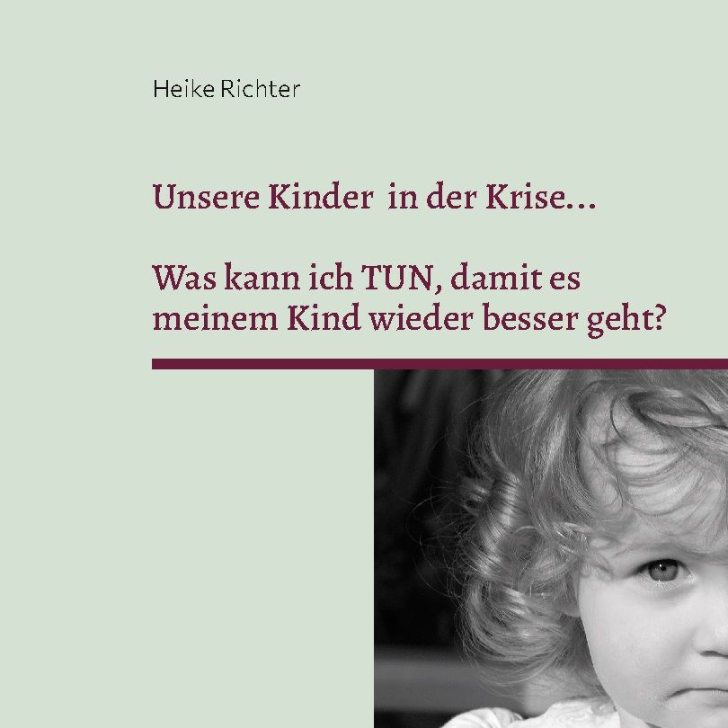 Buchcover mit Titel: Unsere Kinder in der Krise... Autorin: Heike Richter. Frage: Was kann ich TUN, damit es meinem Kind wieder besser geht?