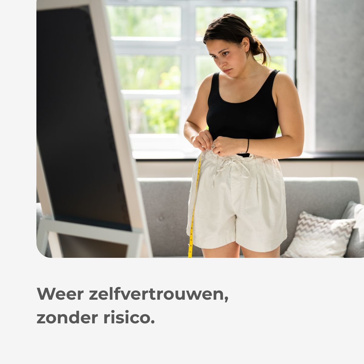 Vrouw meet haar tailleomvang voor een spiegel. Tekst: Weer zelfvertrouwen, zonder risico.