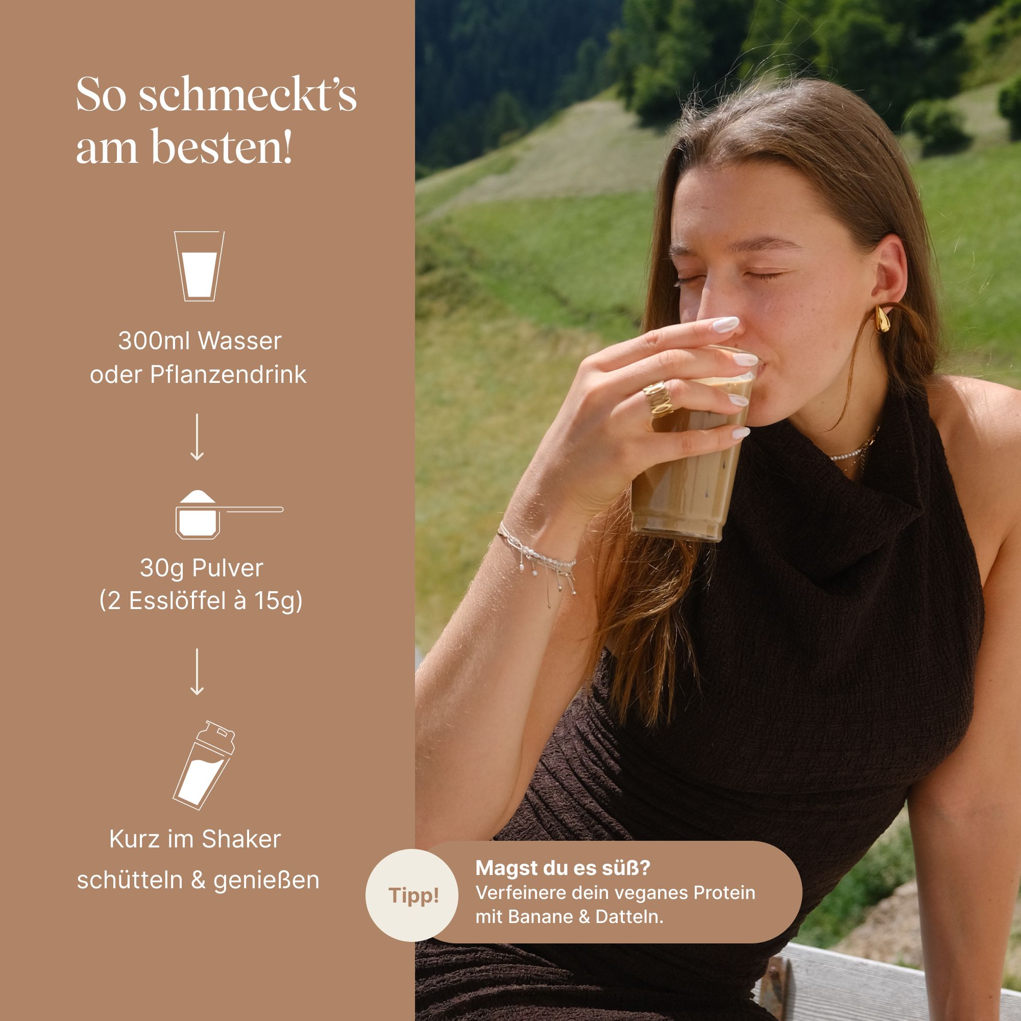 Frau trinkt Getränk aus Glas. Anweisungen: 300ml Wasser/Pflanzendrink, 30g Pulver, kurz schütteln. Tipp: veganes Protein mit Banane & Datteln.