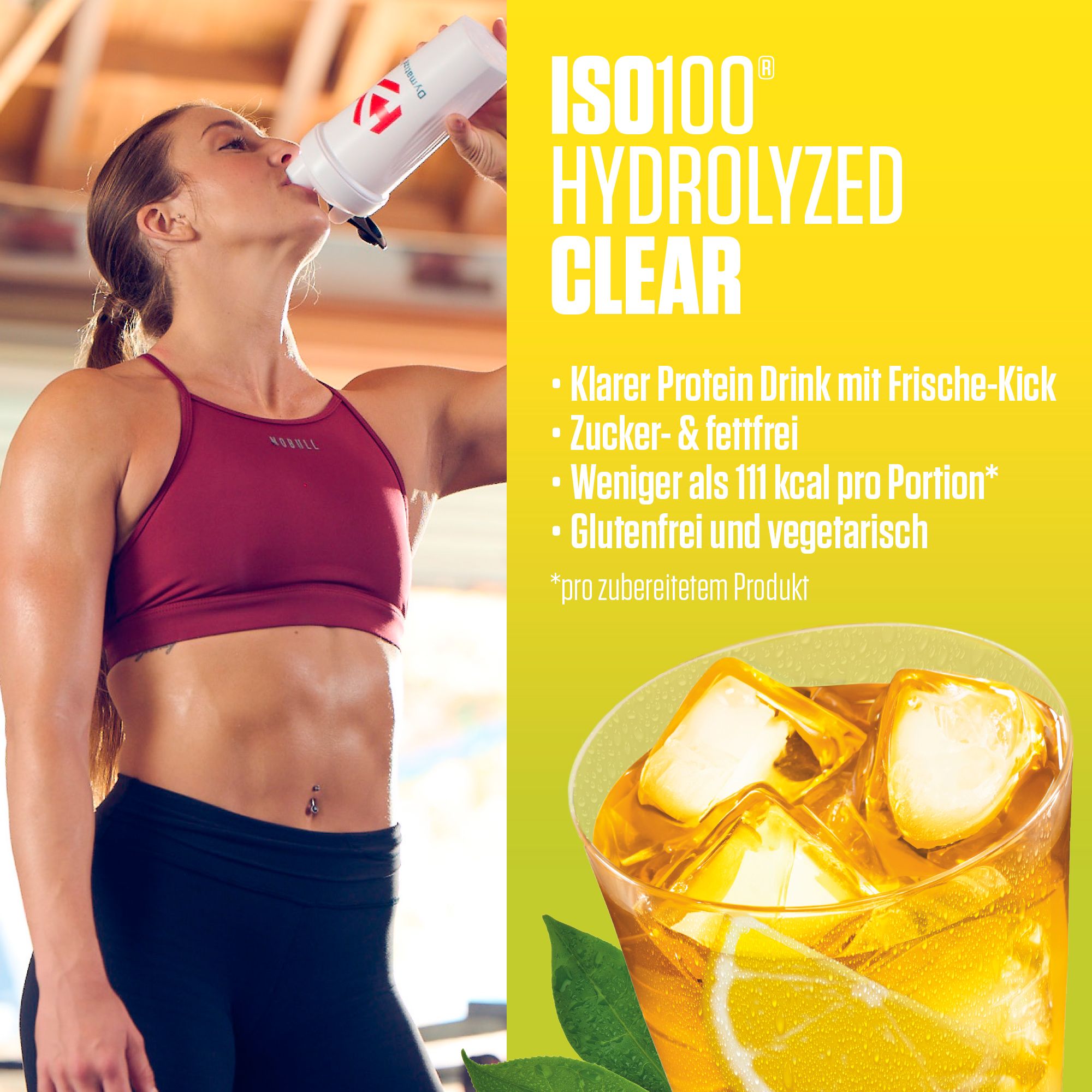 Frau trinkt aus einem weißen Shaker. Aufschrift: ISO100 Hydrolized Clear. Text: Klarer Protein Drink, weniger als 111 kcal, glutenfrei.