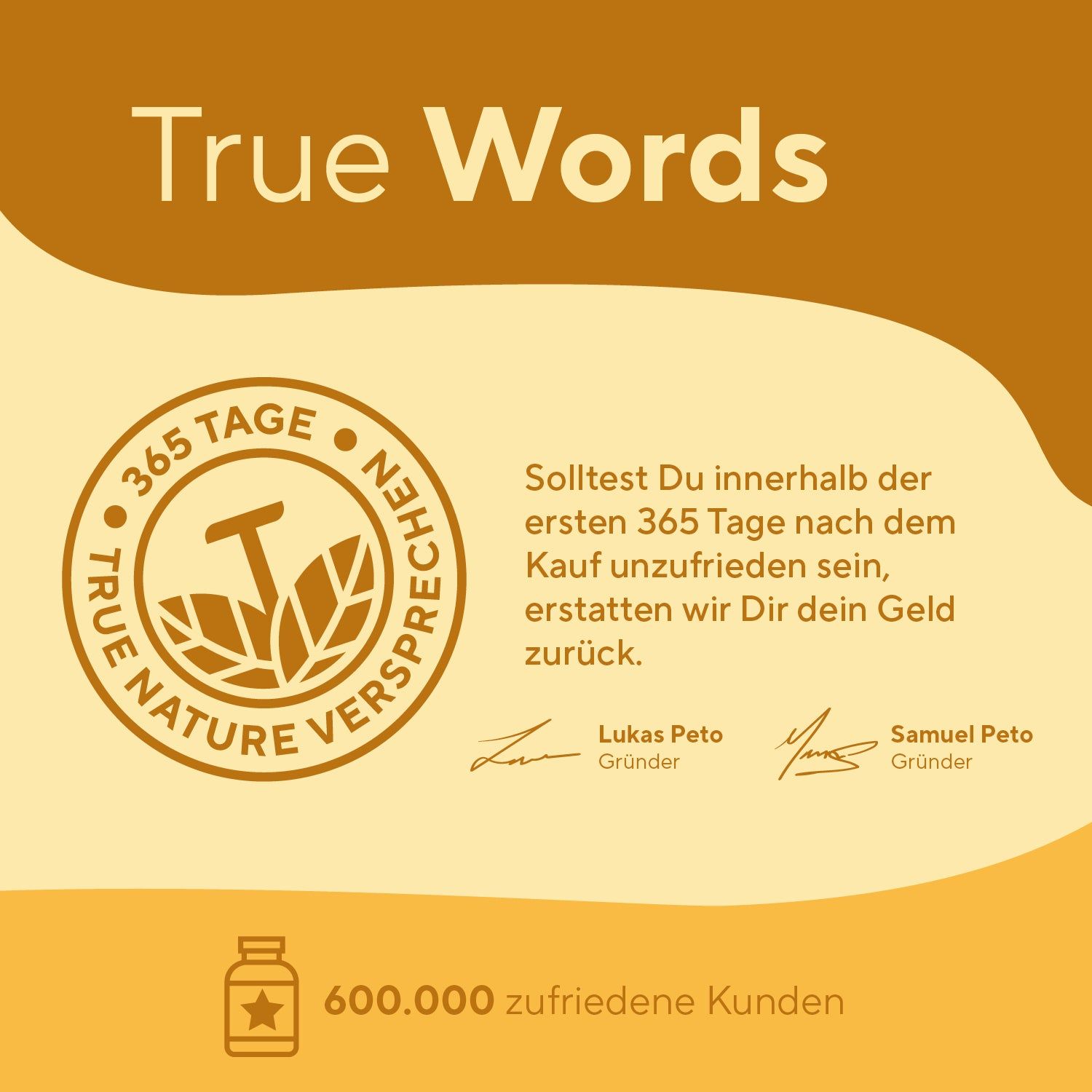 Rundes Logo mit Text: TRUE NATURE VERSPRECHEN, 365 TAGE. Unterschriften von Lukas Peto und Samuel Peto. Text: 600.000 zufriedene Kunden.