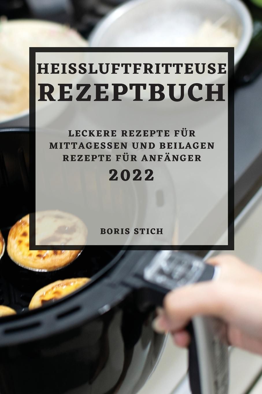 HEIßLUFTFRITTEUSE REZEPTBUCH 2022 LECKERE REZEPTE FÜR MITTAGESSEN UND BEILAGEN REZEPTE FÜR ANFÄNG...
