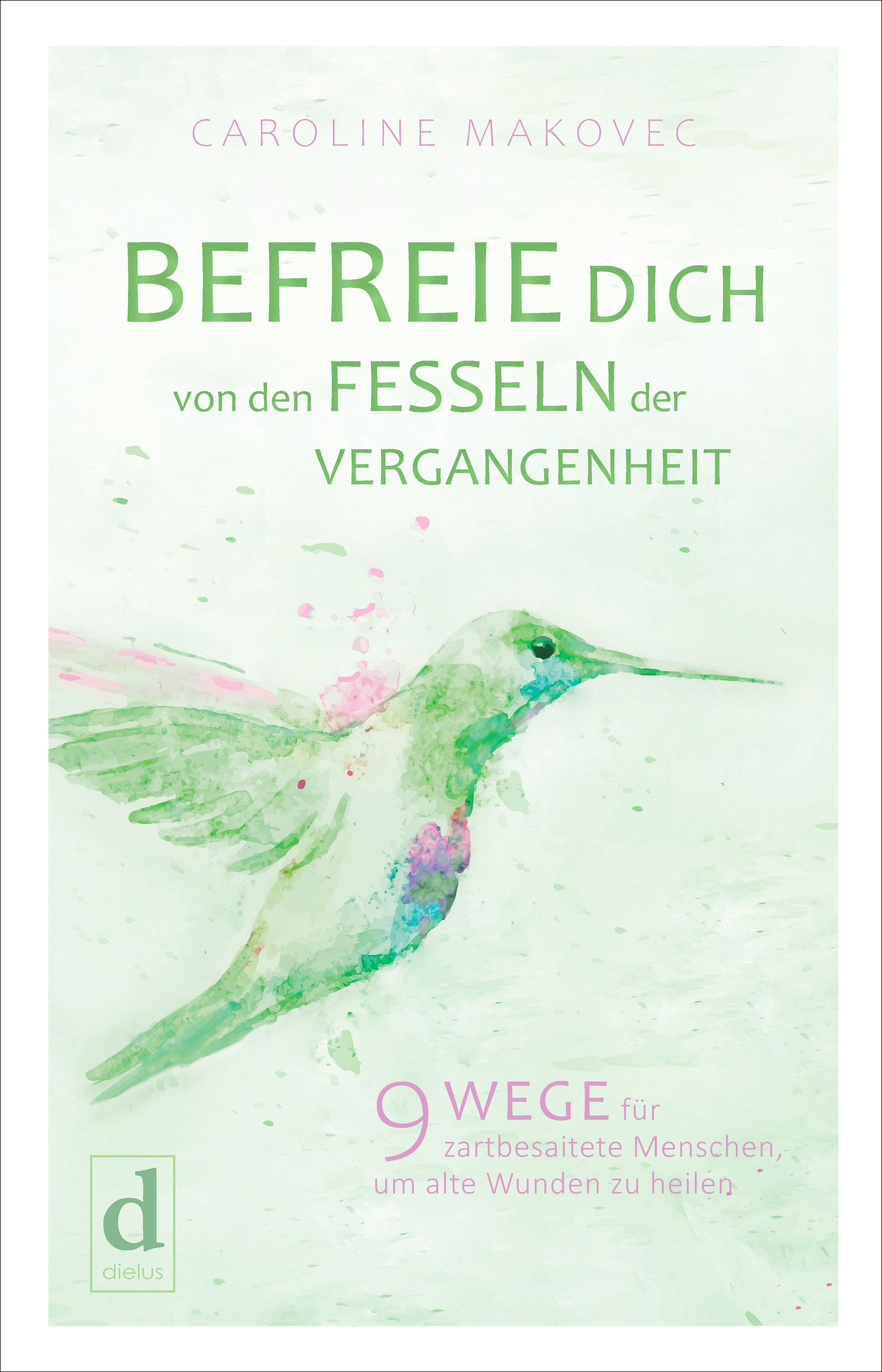 Buchcover mit Titel: BEFREIE DICH VON DEN FESSELN DER VERGANGENHEIT. Illustration eines Kolibris. Autorin: Caroline Makovec.