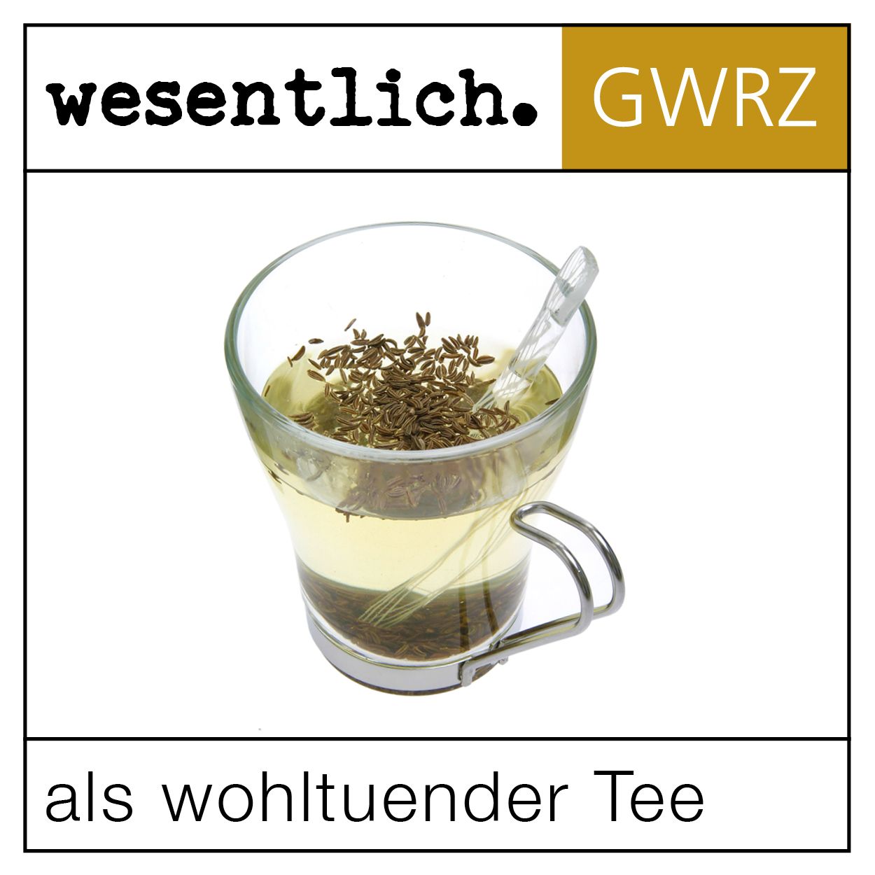 Glas mit Tee und Kümmelsamen. Aufschrift: wesentlich. GWRZ. Text: als wohltuender Tee.