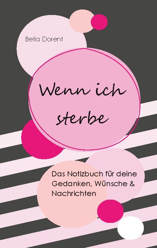 Buchcover mit Titel "Wenn ich sterbe". Rosa Kreise auf grauem Hintergrund. Autor: Bella Dorent. Text: Notizbuch für Gedanken, Wünsche & Nachrichten.
