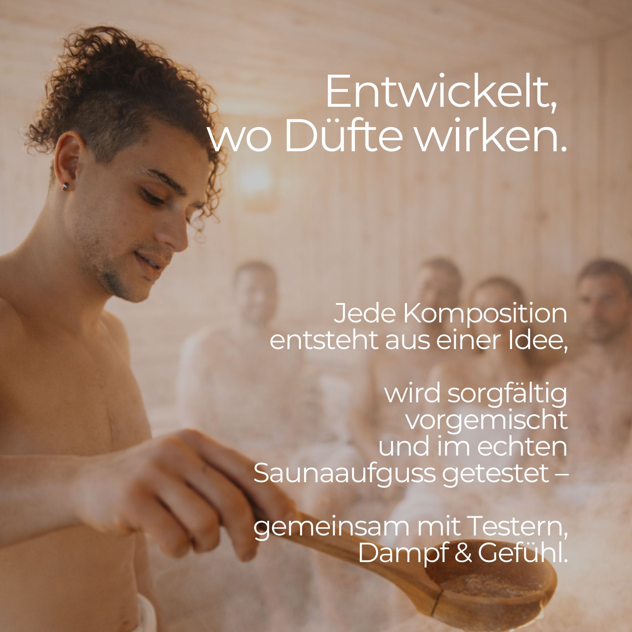 Mann in Sauna, hält Holzkelle. Dampf. Text: Jede Komposition entsteht aus einer Idee, wird sorgfältig vorgemischt und im echten Saunaaufguss getestet.