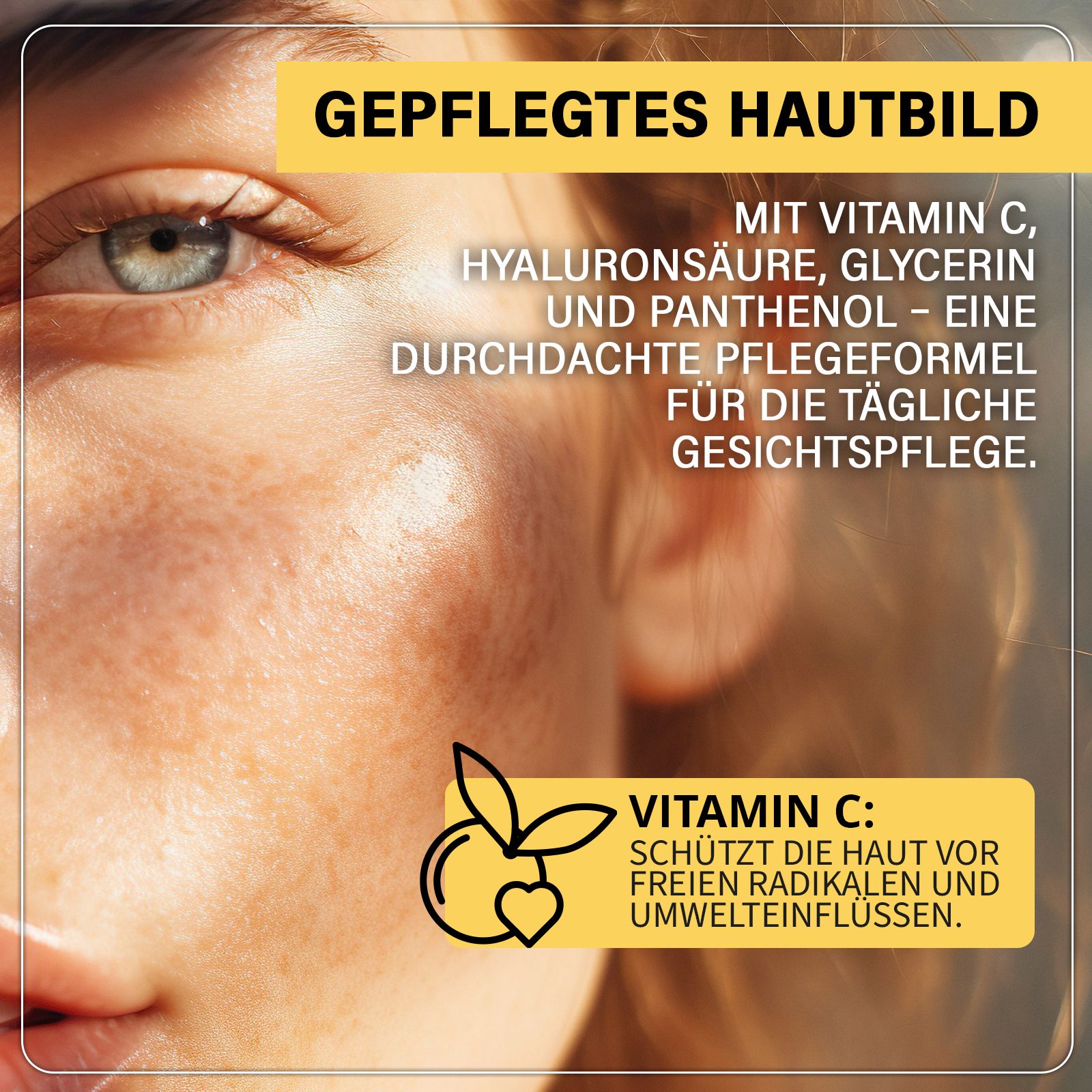 Nahaufnahme eines Gesichts. Text: Gepflegtes Hautbild. Mit Vitamin C, Hyaluronsäure, Glycerin und Panthenol. Vitamin C schützt vor freien Radikalen.