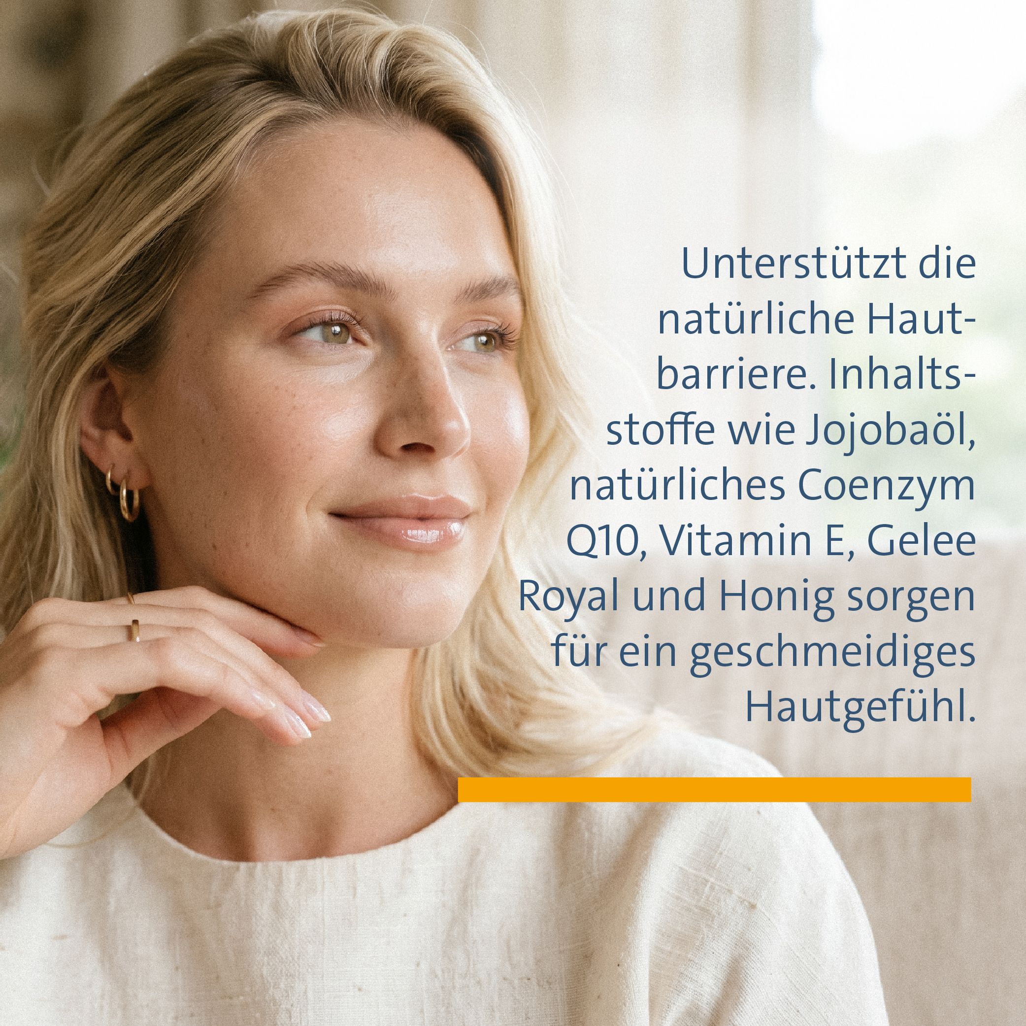 Frau mit blonden Haaren blickt nachdenklich nach rechts. Text: Unterstützt die natürliche Hautbarriere. Inhaltsstoffe wie Jojobaöl, Coenzym Q10, Vitamin E, Gelee Royal und Honig sorgen für ein geschmeidiges Hautgefühl.