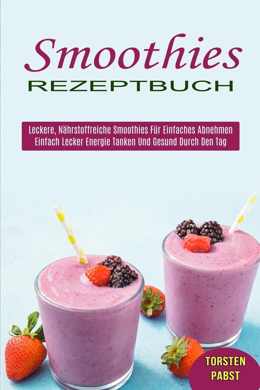 Smoothies Rezeptbuch Einfach Lecker Energie Tanken Und Gesund Durch Den Tag (Leckere, Nährstoffre...