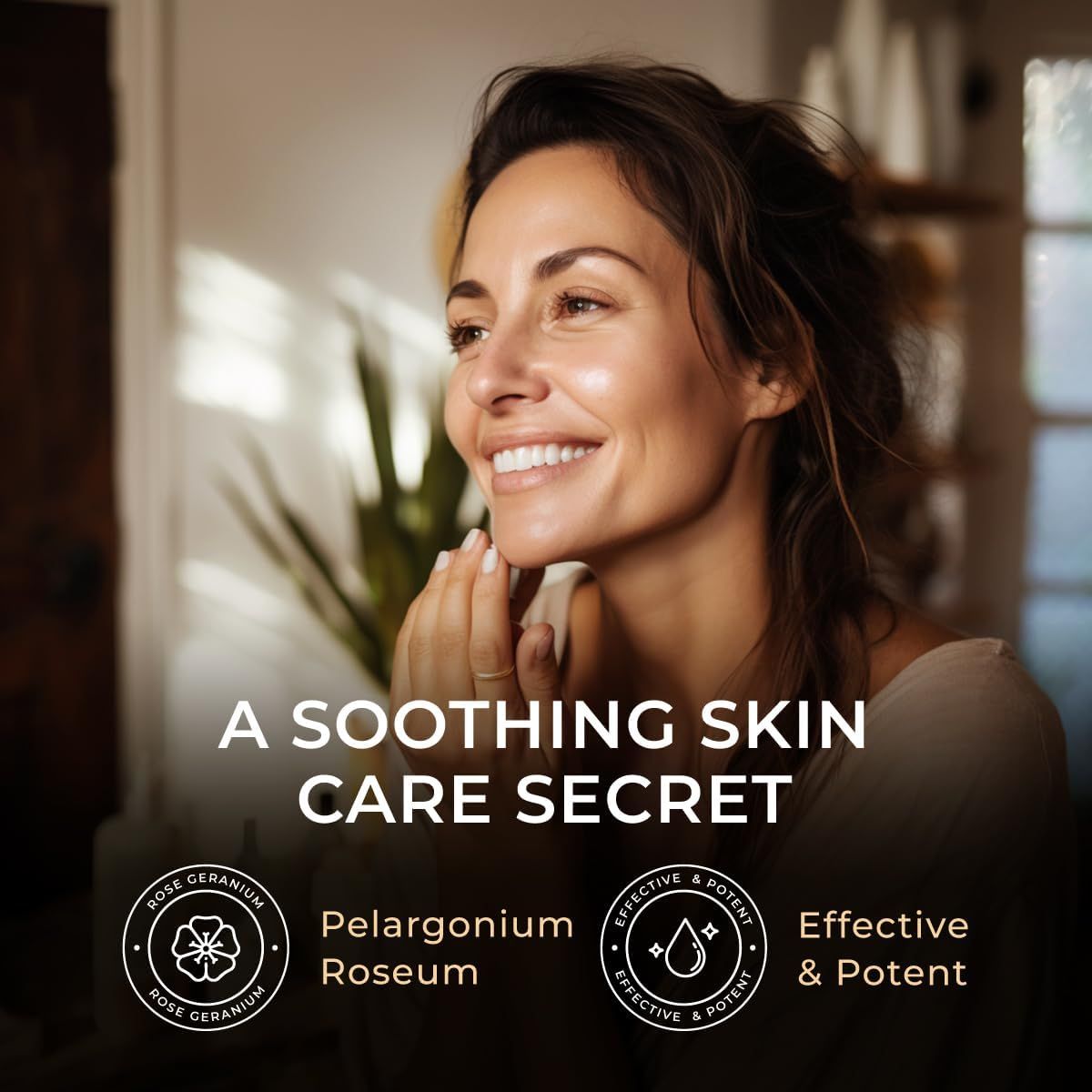 Frau berührt Gesicht. Text: A Soothing Skin Care Secret. Logos: Rose Geranium, Pelargonium Roseum, Effective & Potent.