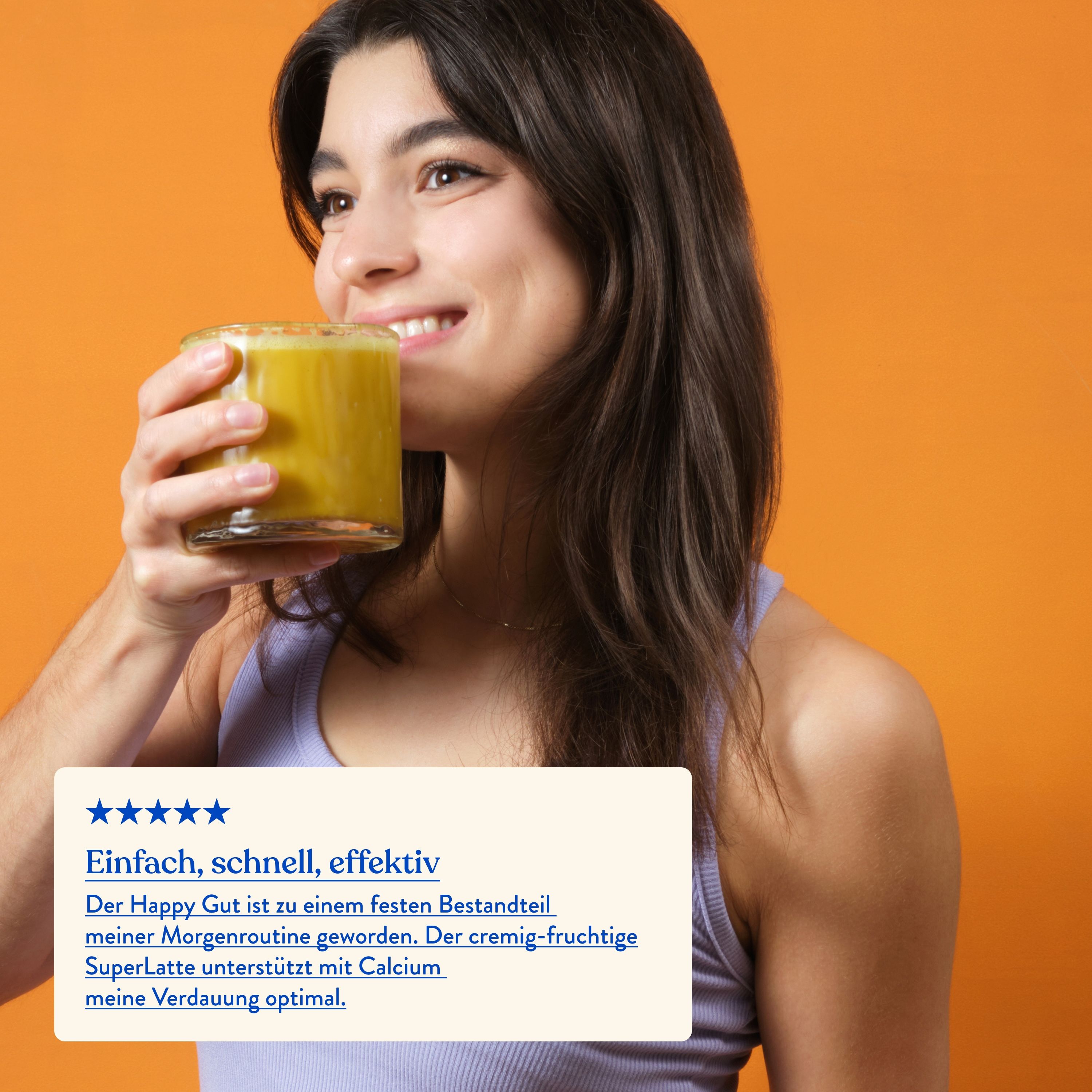 Frau trinkt gelbes Getränk. Text: Einfach, schnell, effektiv. Happy Gut ist fester Bestandteil meiner Morgenroutine. Cremig-fruchtige SuperLatte.