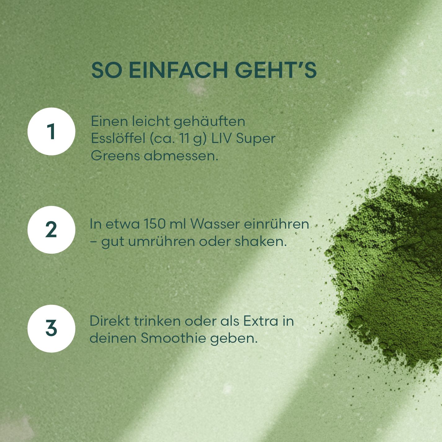 Anleitung: 1 Esslöffel Super Greens abmessen. In 150 ml Wasser einrühren. Direkt trinken oder in Smoothie geben. Grünpulver.