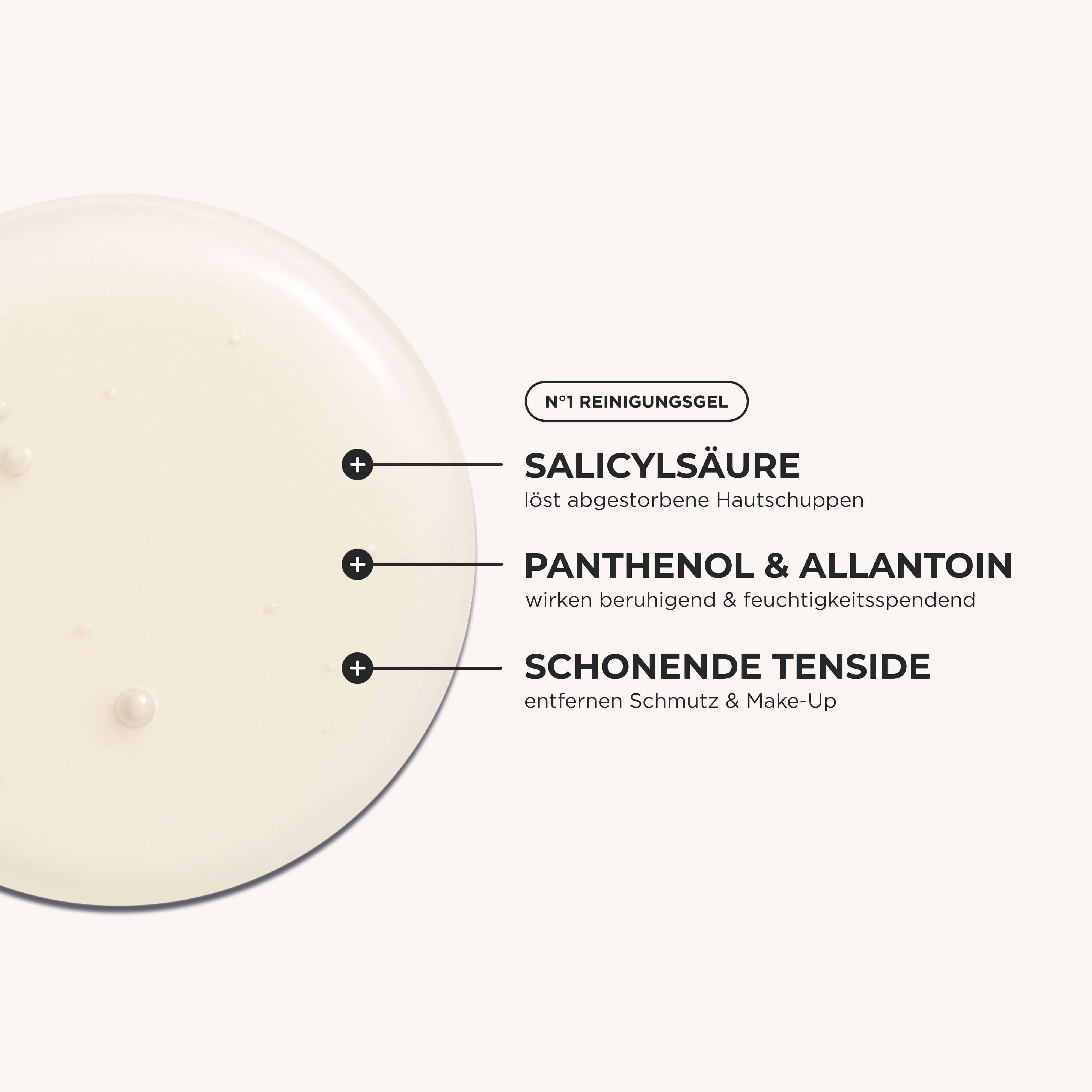 Nahaufnahme von Hautliebe N°1 Reinigungsgel. Produktmerkmale: Salicylsäure, Panthenol & Allantoin, schonende Tenside.