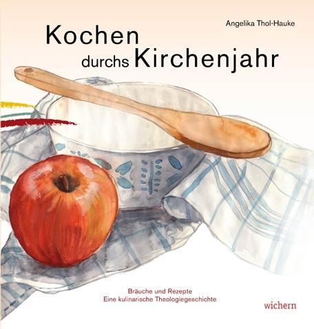 Kochen durchs Kirchenjahr Bräuche und Rezepte. Eine kulinarische Theologiegeschichte.
