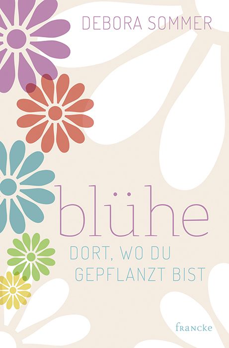 Buchcover mit floralem Design. Titel: Blühe dort, wo du gepflanzt bist. Autor: Debora Sommer. Verlag: francke. Mehrfarbige Blumen.