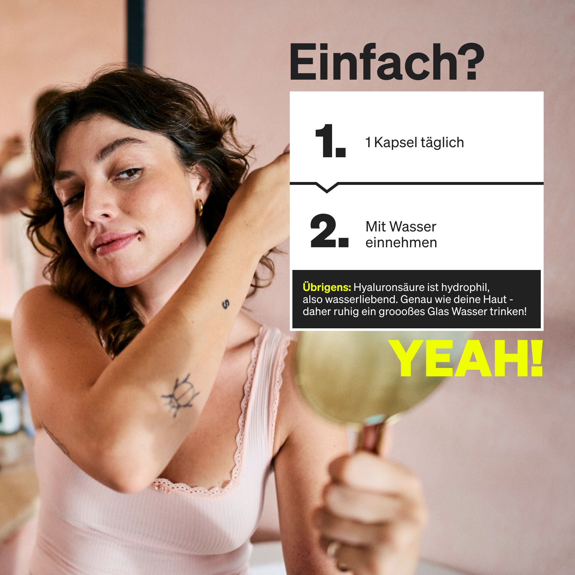 Frau mit Spiegel. Text: Einfach? 1 Kapsel täglich. Mit Wasser einnehmen. Text: Hyaluronsäure ist hydrophil.